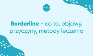 Czym jest osobowość borderline? Objawy, przyczyny i metody leczenia zaburzenia
